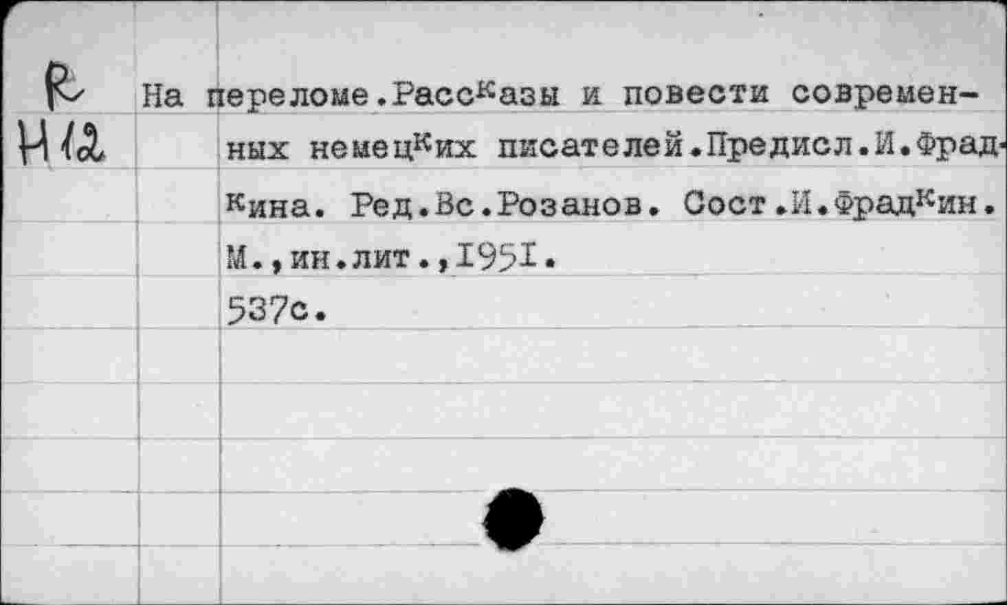 ﻿К-- На г		[ереломе .Рассказы и повести современ-
на		ных немецких писателей.Предисл.И.Фрад-
		кина. Ред.Вс.Розанов. Сост.И.Фрадкин.
		М.,ин.лит.,1951«
		537с.